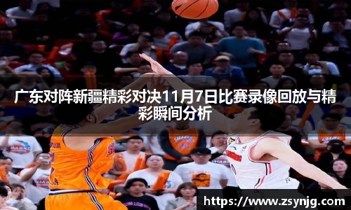 广东对阵新疆精彩对决11月7日比赛录像回放与精彩瞬间分析