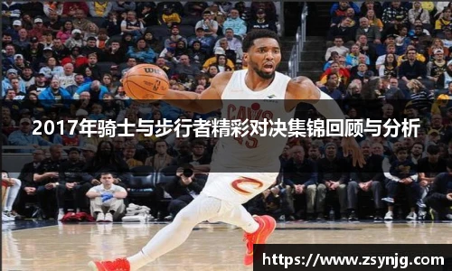 2017年骑士与步行者精彩对决集锦回顾与分析