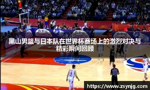 黑山男篮与日本队在世界杯赛场上的激烈对决与精彩瞬间回顾